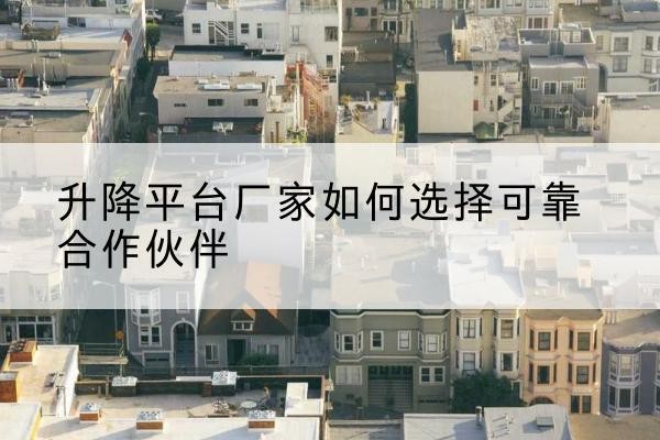 平利升降平台厂家-如何选择可靠合作伙伴