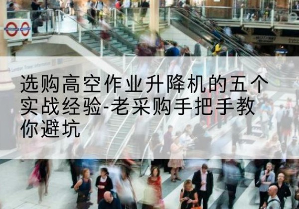 平利高空作业升降机厂家-选购高空作业升降机的五个实战经验-老采购手把手教你避坑