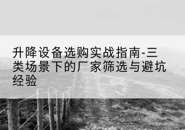 平利移动式升降机厂家推荐-升降设备选购实战指南-三类场景下的厂家筛选与避坑经验