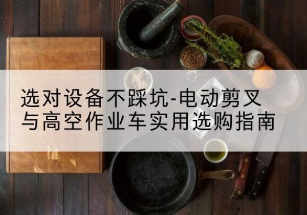 平利电动剪叉升降平台怎么选-选对设备不踩坑-电动剪叉与高空作业车实用选购指南