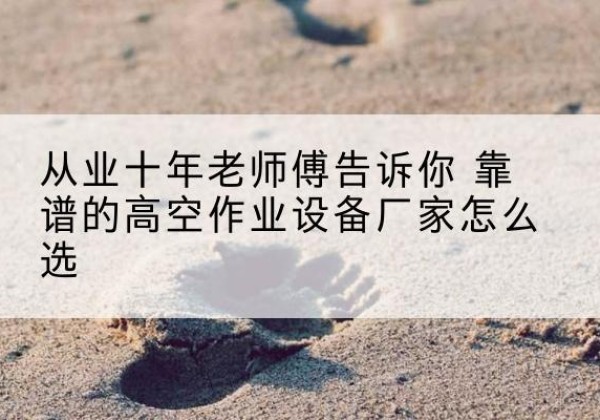 平利高空作业升降机厂家推荐-从业十年老师傅告诉你 靠谱的高空作业设备厂家怎么选