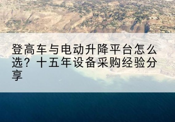 平利登高车厂家厂家-登高车与电动升降平台怎么选？十五年设备采购经验分享