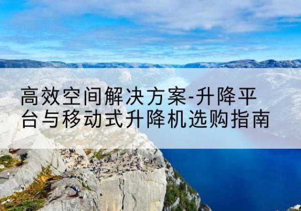 平利升降平台厂家-*空间解决方案-升降平台与移动式升降机选购指南