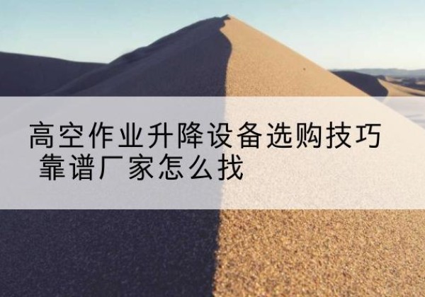平利电动升降平台厂家推荐-高空作业升降设备选购技巧 靠谱厂家怎么找