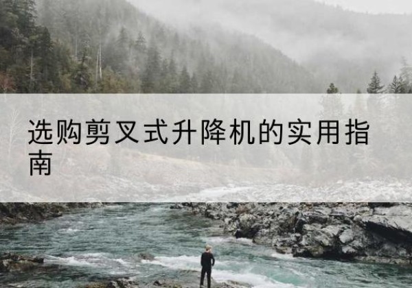 平利剪叉式升降机怎么选-选购剪叉式升降机的实用指南