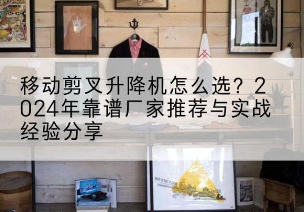 平利升降平台厂家推荐-移动剪叉升降机怎么选？2024年靠谱厂家推荐与实战经验分享