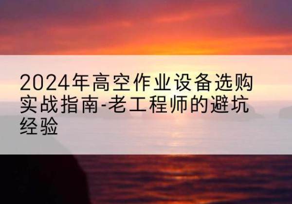 平利高空作业升降机厂家推荐-2024年高空作业设备选购实战指南-老工程师的避坑经验