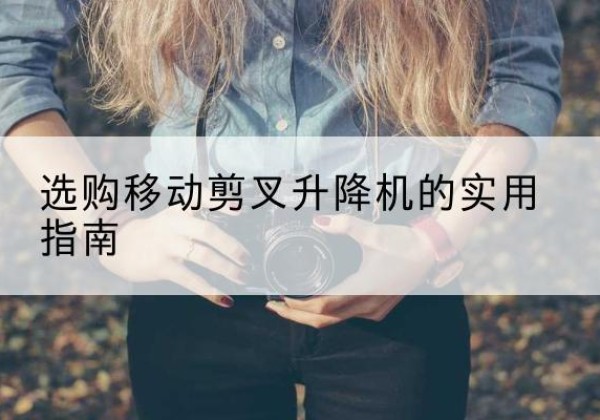 平利移动剪叉升降机怎么选-选购移动剪叉升降机的实用指南