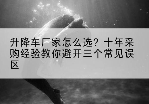 平利升降车厂家-怎么选？十年采购经验教你避开三个常见误区