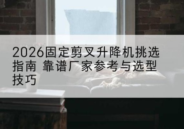 平利固定剪叉升降机厂家推荐-2026固定剪叉升降机挑选指南 靠谱厂家参考与选型技巧