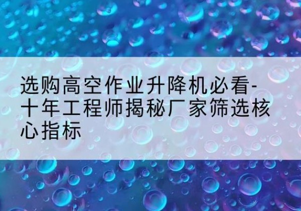 平利高空作业升降机厂家推荐-选购高空作业升降机必看-十年工程师揭秘厂家筛选核心指标