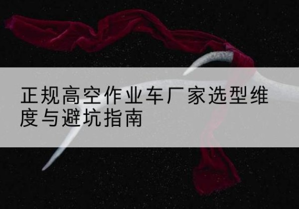 平利高空作业车厂家-正规选型维度与避坑指南