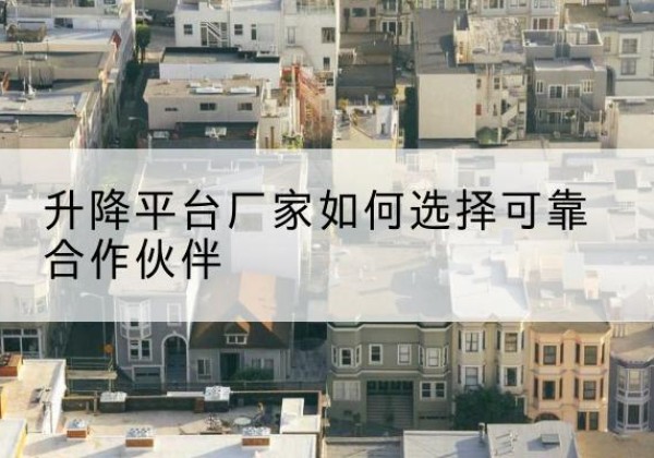 平利升降平台厂家-如何选择可靠合作伙伴